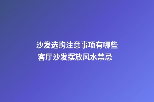 沙发选购注意事项有哪些 客厅沙发摆放风水禁忌